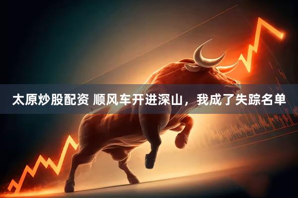 太原炒股配资 顺风车开进深山，我成了失踪名单