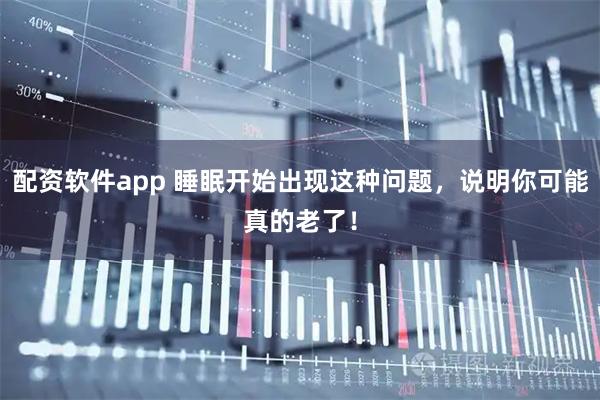 配资软件app 睡眠开始出现这种问题，说明你可能真的老了！