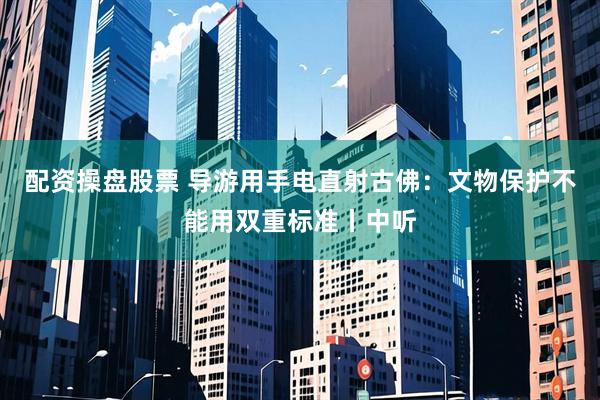 配资操盘股票 导游用手电直射古佛：文物保护不能用双重标准丨中听