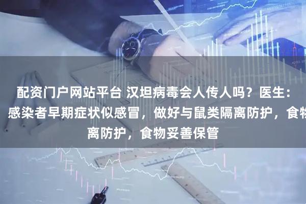 配资门户网站平台 汉坦病毒会人传人吗？医生：风险极低！感染者早期症状似感冒，做好与鼠类隔离防护，食物妥善保管