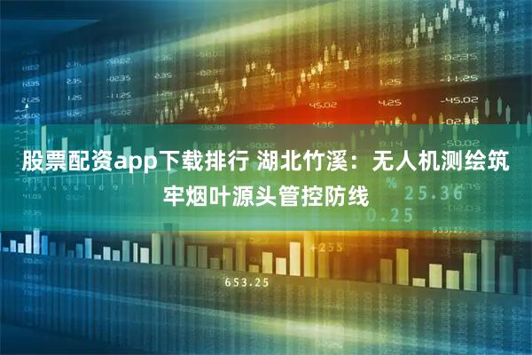 股票配资app下载排行 湖北竹溪：无人机测绘筑牢烟叶源头管控防线