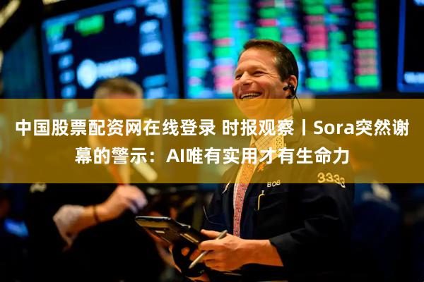 中国股票配资网在线登录 时报观察丨Sora突然谢幕的警示:AI唯有实用才有生命力