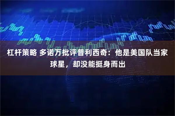 杠杆策略 多诺万批评普利西奇：他是美国队当家球星，却没能挺身而出