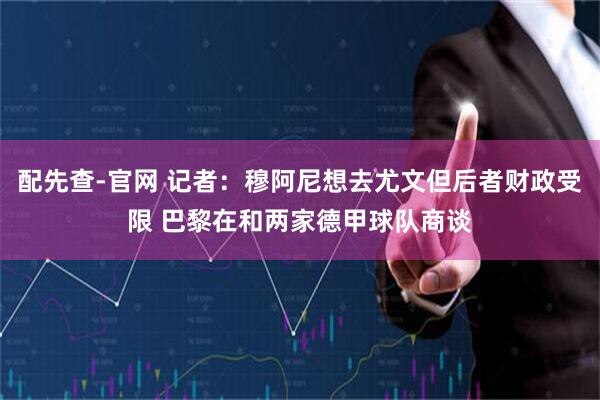 配先查-官网 记者：穆阿尼想去尤文但后者财政受限 巴黎在和两家德甲球队商谈