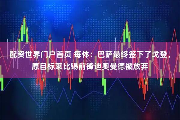 配资世界门户首页 每体：巴萨最终签下了戈登，原目标莱比锡前锋迪奥曼德被放弃