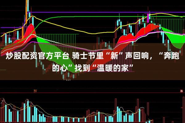炒股配资官方平台 骑士节里“新”声回响，“奔跑的心”找到“温暖的家”