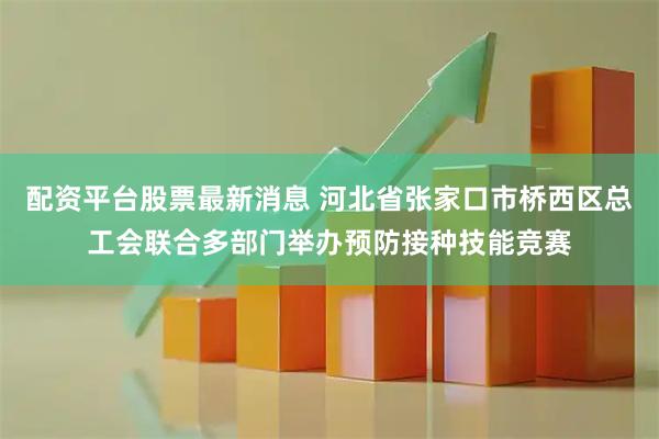 配资平台股票最新消息 河北省张家口市桥西区总工会联合多部门举办预防接种技能竞赛
