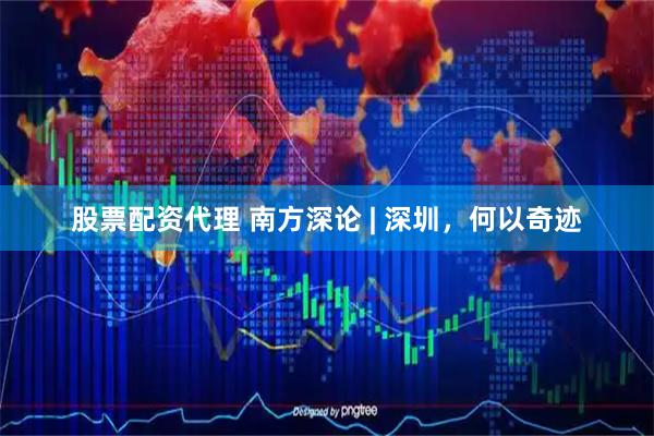 股票配资代理 南方深论 | 深圳，何以奇迹