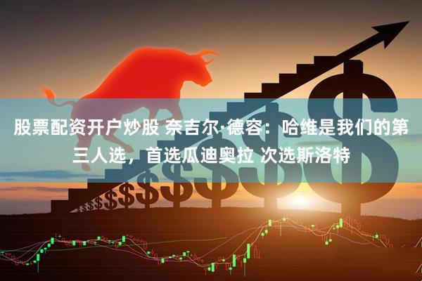 股票配资开户炒股 奈吉尔·德容：哈维是我们的第三人选，首选瓜迪奥拉 次选斯洛特