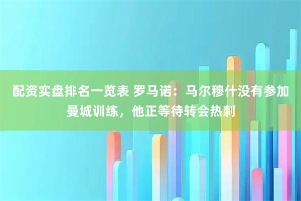配资实盘排名一览表 罗马诺：马尔穆什没有参加曼城训练，他正等待转会热刺